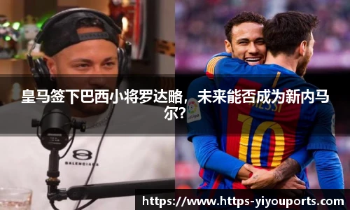皇马签下巴西小将罗达略，未来能否成为新内马尔？