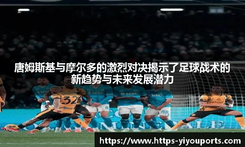 唐姆斯基与摩尔多的激烈对决揭示了足球战术的新趋势与未来发展潜力