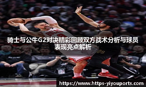 骑士与公牛G2对决精彩回顾双方战术分析与球员表现亮点解析