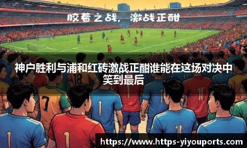 神户胜利与浦和红砖激战正酣谁能在这场对决中笑到最后