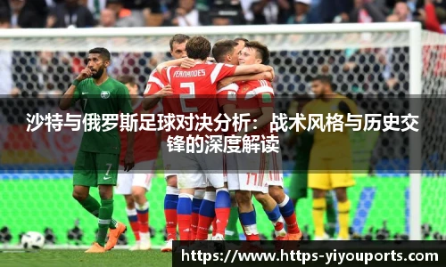 沙特与俄罗斯足球对决分析:战术风格与历史交锋的深度解读