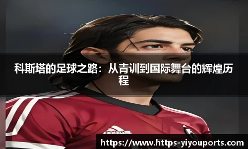 科斯塔的足球之路:从青训到国际舞台的辉煌历程